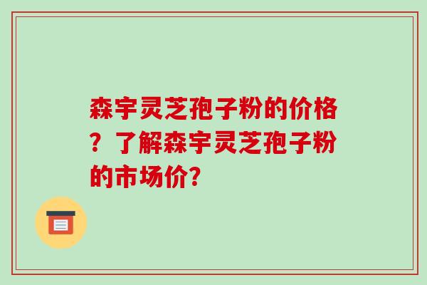 森宇灵芝孢子粉的价格?了解森宇灵芝孢子粉的市场价?-第1张图片-破壁灵芝孢子粉研究指南 森宇灵芝孢子粉的价格?了解森宇灵芝孢子粉的市场价?-第1张图片-破壁灵芝孢子粉研究指南