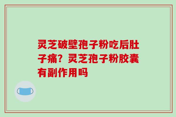 灵芝破壁孢子粉吃后肚子痛？灵芝孢子粉胶囊有副作用吗-第1张图片-破壁灵芝孢子粉研究指南