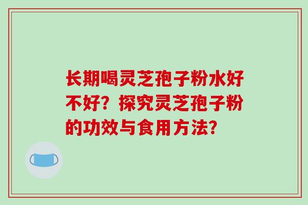 长期喝灵芝孢子粉水好不好？探究灵芝孢子粉的功效与食用方法？-第1张图片-破壁灵芝孢子粉研究指南