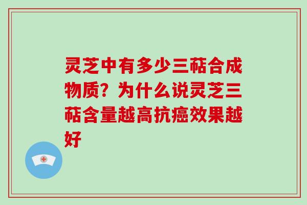 灵芝中有多少三萜合成物质？为什么说灵芝三萜含量越高抗癌效果越好-第1张图片-破壁灵芝孢子粉研究指南