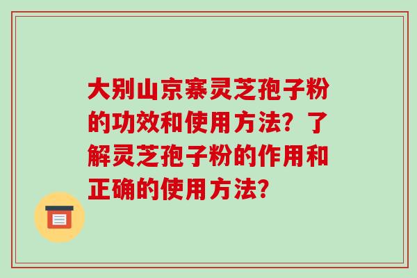 大别山京寨灵芝孢子粉的功效和使用方法?了解灵芝孢子粉的作用和正确的使用方法?-第1张图片-破壁灵芝孢子粉研究指南 大别山京寨灵芝孢子粉的功效和使用方法?了解灵芝孢子粉的作用和正确的使用方法?-第1张图片-破壁灵芝孢子粉研究指南