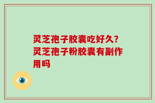 灵芝孢子胶囊吃好久？灵芝孢子粉胶囊有副作用吗-第1张图片-破壁灵芝孢子粉研究指南