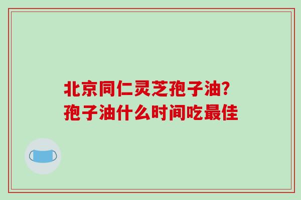 北京同仁灵芝孢子油?孢子油什么时间吃最佳-第1张图片-破壁灵芝孢子粉研究指南 北京同仁灵芝孢子油?孢子油什么时间吃最佳-第1张图片-破壁灵芝孢子粉研究指南