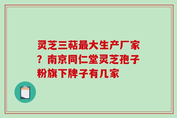 灵芝三萜最大生产厂家?南京同仁堂灵芝孢子粉旗下牌子有几家-第1张图片-破壁灵芝孢子粉研究指南 灵芝三萜最大生产厂家?南京同仁堂灵芝孢子粉旗下牌子有几家-第1张图片-破壁灵芝孢子粉研究指南
