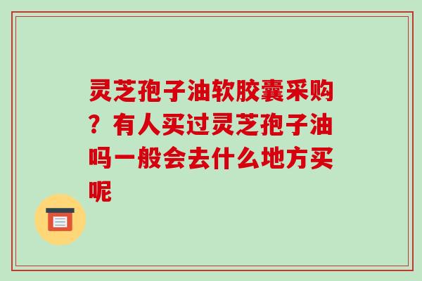 灵芝孢子油软胶囊采购？有人买过灵芝孢子油吗一般会去什么地方买呢-第1张图片-破壁灵芝孢子粉研究指南