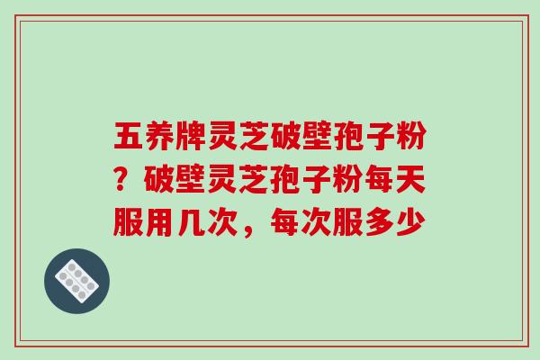 五养牌灵芝破壁孢子粉?破壁灵芝孢子粉每天服用几次,每次服多少-第1张图片-破壁灵芝孢子粉研究指南 五养牌灵芝破壁孢子粉?破壁灵芝孢子粉每天服用几次,每次服多少-第1张图片-破壁灵芝孢子粉研究指南