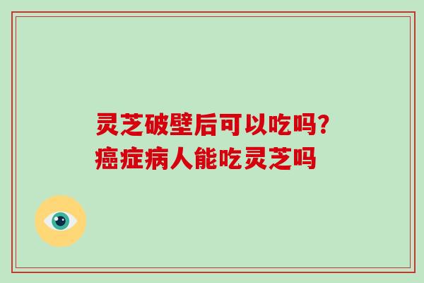 灵芝破壁后可以吃吗?癌症病人能吃灵芝吗-第1张图片-破壁灵芝孢子粉研究指南 灵芝破壁后可以吃吗?癌症病人能吃灵芝吗-第1张图片-破壁灵芝孢子粉研究指南