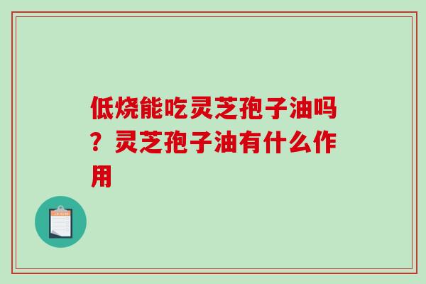 低烧能吃灵芝孢子油吗?灵芝孢子油有什么作用-第1张图片-破壁灵芝孢子粉研究指南 低烧能吃灵芝孢子油吗?灵芝孢子油有什么作用-第1张图片-破壁灵芝孢子粉研究指南
