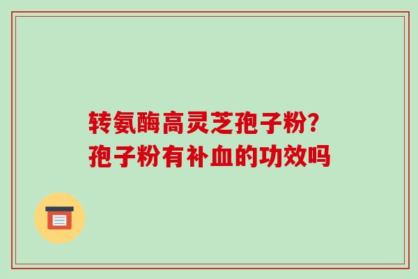 转氨酶高灵芝孢子粉?孢子粉有补血的功效吗-第1张图片-破壁灵芝孢子粉研究指南 转氨酶高灵芝孢子粉?孢子粉有补血的功效吗-第1张图片-破壁灵芝孢子粉研究指南