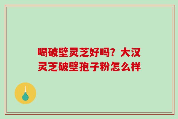 喝破壁灵芝好吗?大汉灵芝破壁孢子粉怎么样-第1张图片-破壁灵芝孢子粉研究指南 喝破壁灵芝好吗?大汉灵芝破壁孢子粉怎么样-第1张图片-破壁灵芝孢子粉研究指南