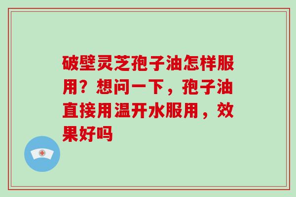 破壁灵芝孢子油怎样服用?想问一下,孢子油直接用温开水服用,效果好吗-第1张图片-破壁灵芝孢子粉研究指南 破壁灵芝孢子油怎样服用?想问一下,孢子油直接用温开水服用,效果好吗-第1张图片-破壁灵芝孢子粉研究指南