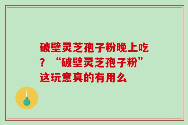 破壁灵芝孢子粉晚上吃？“破壁灵芝孢子粉”这玩意真的有用么-第1张图片-破壁灵芝孢子粉研究指南