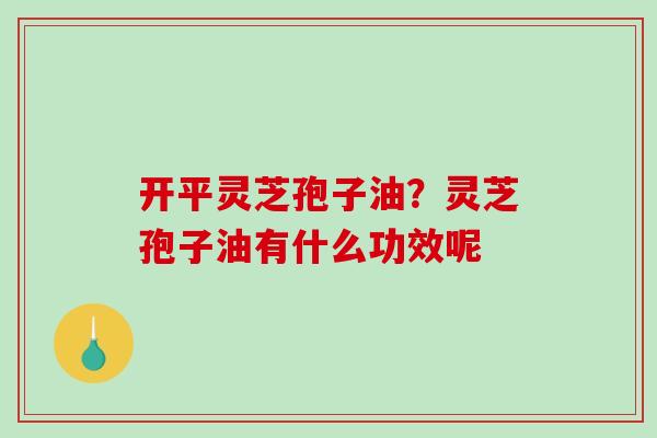 开平灵芝孢子油？灵芝孢子油有什么功效呢-第1张图片-破壁灵芝孢子粉研究指南