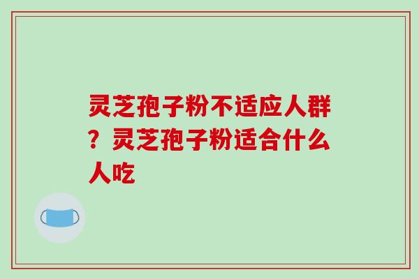 灵芝孢子粉不适应人群?灵芝孢子粉适合什么人吃-第1张图片-破壁灵芝孢子粉研究指南 灵芝孢子粉不适应人群?灵芝孢子粉适合什么人吃-第1张图片-破壁灵芝孢子粉研究指南