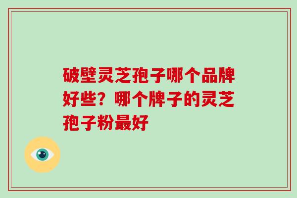 破壁灵芝孢子哪个品牌好些?哪个牌子的灵芝孢子粉最好-第1张图片-破壁灵芝孢子粉研究指南 破壁灵芝孢子哪个品牌好些?哪个牌子的灵芝孢子粉最好-第1张图片-破壁灵芝孢子粉研究指南