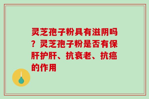 灵芝孢子粉具有滋阴吗?灵芝孢子粉是否有保肝护肝、抗衰老、抗癌的作用-第1张图片-破壁灵芝孢子粉研究指南 灵芝孢子粉具有滋阴吗?灵芝孢子粉是否有保肝护肝、抗衰老、抗癌的作用-第1张图片-破壁灵芝孢子粉研究指南