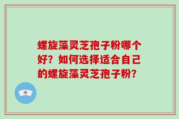 螺旋藻灵芝孢子粉哪个好?如何选择适合自己的螺旋藻灵芝孢子粉?-第1张图片-破壁灵芝孢子粉研究指南 螺旋藻灵芝孢子粉哪个好?如何选择适合自己的螺旋藻灵芝孢子粉?-第1张图片-破壁灵芝孢子粉研究指南