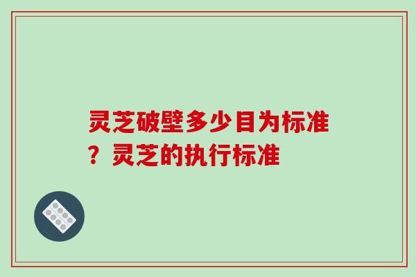 灵芝破壁多少目为标准?灵芝的执行标准-第1张图片-破壁灵芝孢子粉研究指南 灵芝破壁多少目为标准?灵芝的执行标准-第1张图片-破壁灵芝孢子粉研究指南