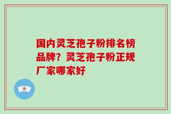 国内灵芝孢子粉排名榜品牌？灵芝孢子粉正规厂家哪家好-第1张图片-破壁灵芝孢子粉研究指南