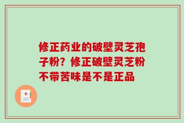 修正药业的破壁灵芝孢子粉?修正破壁灵芝粉不带苦味是不是正品-第1张图片-破壁灵芝孢子粉研究指南 修正药业的破壁灵芝孢子粉?修正破壁灵芝粉不带苦味是不是正品-第1张图片-破壁灵芝孢子粉研究指南