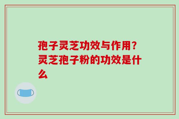 孢子灵芝功效与作用?灵芝孢子粉的功效是什么-第1张图片-破壁灵芝孢子粉研究指南 孢子灵芝功效与作用?灵芝孢子粉的功效是什么-第1张图片-破壁灵芝孢子粉研究指南