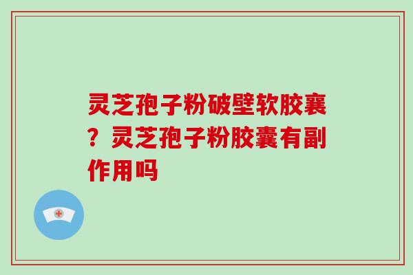 灵芝孢子粉破壁软胶襄?灵芝孢子粉胶囊有副作用吗-第1张图片-破壁灵芝孢子粉研究指南 灵芝孢子粉破壁软胶襄?灵芝孢子粉胶囊有副作用吗-第1张图片-破壁灵芝孢子粉研究指南