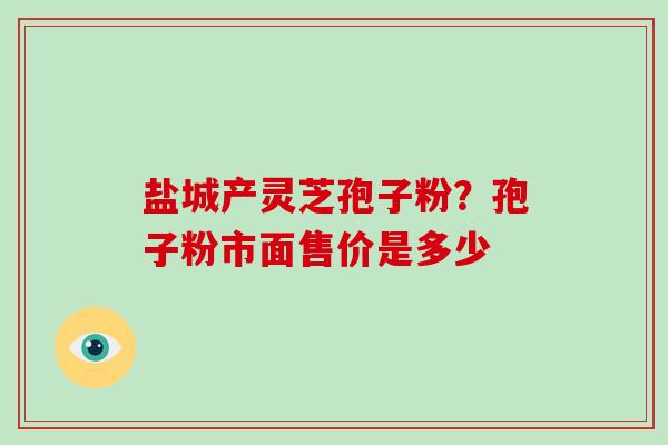 盐城产灵芝孢子粉?孢子粉市面售价是多少-第1张图片-破壁灵芝孢子粉研究指南 盐城产灵芝孢子粉?孢子粉市面售价是多少-第1张图片-破壁灵芝孢子粉研究指南