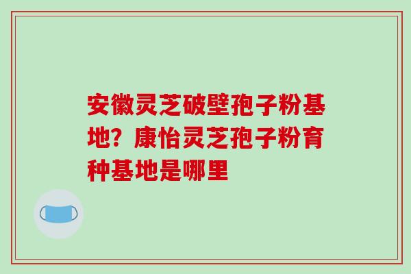 安徽灵芝破壁孢子粉基地?康怡灵芝孢子粉育种基地是哪里-第1张图片-破壁灵芝孢子粉研究指南 安徽灵芝破壁孢子粉基地?康怡灵芝孢子粉育种基地是哪里-第1张图片-破壁灵芝孢子粉研究指南