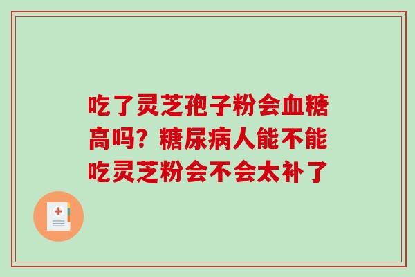 吃了灵芝孢子粉会血糖高吗?糖尿病人能不能吃灵芝粉会不会太补了-第1张图片-破壁灵芝孢子粉研究指南 吃了灵芝孢子粉会血糖高吗?糖尿病人能不能吃灵芝粉会不会太补了-第1张图片-破壁灵芝孢子粉研究指南