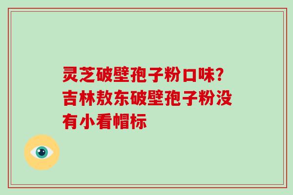 灵芝破壁孢子粉口味?吉林敖东破壁孢子粉没有小看帽标-第1张图片-破壁灵芝孢子粉研究指南 灵芝破壁孢子粉口味?吉林敖东破壁孢子粉没有小看帽标-第1张图片-破壁灵芝孢子粉研究指南