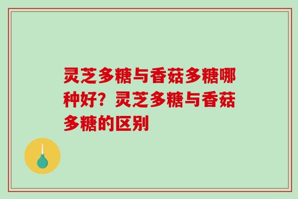 灵芝多糖与香菇多糖哪种好?灵芝多糖与香菇多糖的区别-第1张图片-破壁灵芝孢子粉研究指南 灵芝多糖与香菇多糖哪种好?灵芝多糖与香菇多糖的区别-第1张图片-破壁灵芝孢子粉研究指南