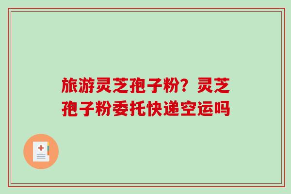 旅游灵芝孢子粉?灵芝孢子粉委托快递空运吗-第1张图片-破壁灵芝孢子粉研究指南 旅游灵芝孢子粉?灵芝孢子粉委托快递空运吗-第1张图片-破壁灵芝孢子粉研究指南