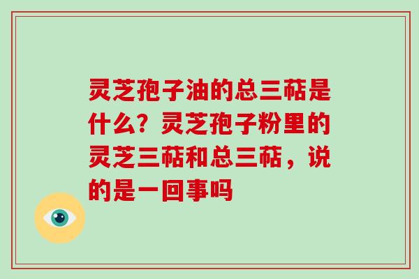 灵芝孢子油的总三萜是什么？灵芝孢子粉里的灵芝三萜和总三萜，说的是一回事吗-第1张图片-破壁灵芝孢子粉研究指南