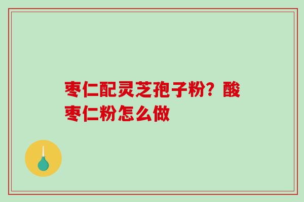 枣仁配灵芝孢子粉?酸枣仁粉怎么做-第1张图片-破壁灵芝孢子粉研究指南 枣仁配灵芝孢子粉?酸枣仁粉怎么做-第1张图片-破壁灵芝孢子粉研究指南