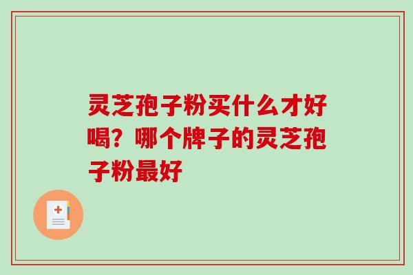灵芝孢子粉买什么才好喝?哪个牌子的灵芝孢子粉最好-第1张图片-破壁灵芝孢子粉研究指南 灵芝孢子粉买什么才好喝?哪个牌子的灵芝孢子粉最好-第1张图片-破壁灵芝孢子粉研究指南