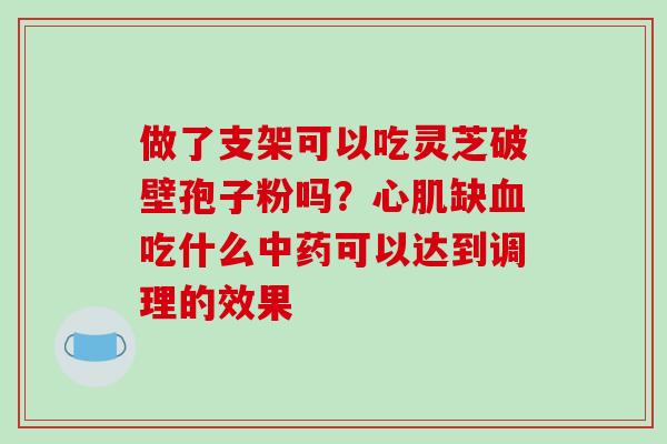 做了支架可以吃灵芝破壁孢子粉吗？心肌缺血吃什么中药可以达到调理的效果-第1张图片-破壁灵芝孢子粉研究指南