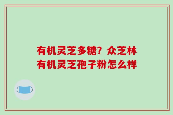 有机灵芝多糖?众芝林有机灵芝孢子粉怎么样-第1张图片-破壁灵芝孢子粉研究指南 有机灵芝多糖?众芝林有机灵芝孢子粉怎么样-第1张图片-破壁灵芝孢子粉研究指南