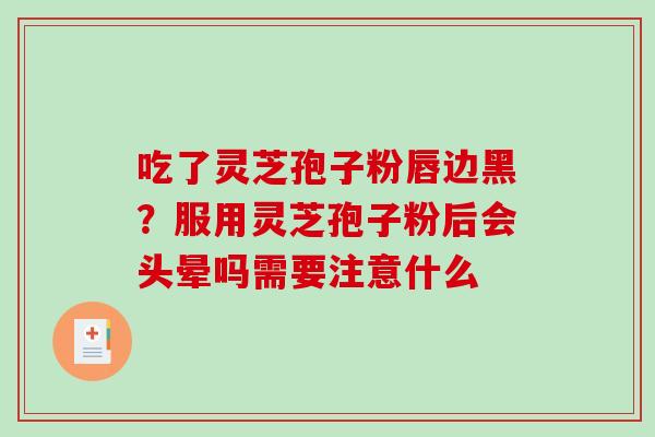 吃了灵芝孢子粉唇边黑?服用灵芝孢子粉后会头晕吗需要注意什么-第1张图片-破壁灵芝孢子粉研究指南 吃了灵芝孢子粉唇边黑?服用灵芝孢子粉后会头晕吗需要注意什么-第1张图片-破壁灵芝孢子粉研究指南