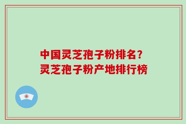 中国灵芝孢子粉排名?灵芝孢子粉产地排行榜-第1张图片-破壁灵芝孢子粉研究指南 中国灵芝孢子粉排名?灵芝孢子粉产地排行榜-第1张图片-破壁灵芝孢子粉研究指南