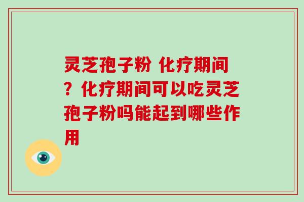 灵芝孢子粉 化疗期间？化疗期间可以吃灵芝孢子粉吗能起到哪些作用-第1张图片-破壁灵芝孢子粉研究指南