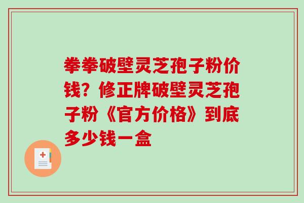 拳拳破壁灵芝孢子粉价钱?修正牌破壁灵芝孢子粉《官方价格》到底多少钱一盒-第1张图片-破壁灵芝孢子粉研究指南 拳拳破壁灵芝孢子粉价钱?修正牌破壁灵芝孢子粉《官方价格》到底多少钱一盒-第1张图片-破壁灵芝孢子粉研究指南