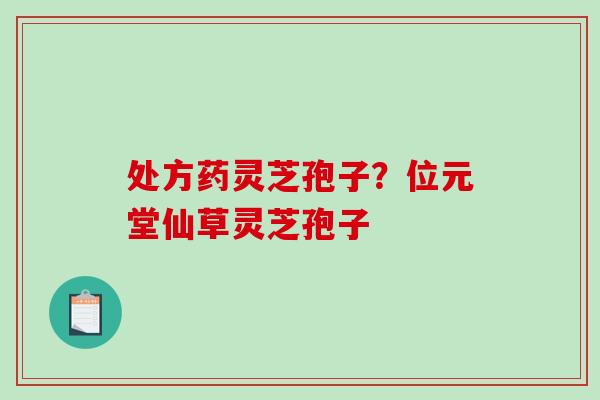 处方药灵芝孢子？位元堂仙草灵芝孢子-第1张图片-破壁灵芝孢子粉研究指南