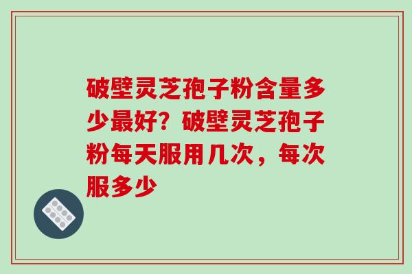 破壁灵芝孢子粉含量多少最好?破壁灵芝孢子粉每天服用几次,每次服多少-第1张图片-破壁灵芝孢子粉研究指南 破壁灵芝孢子粉含量多少最好?破壁灵芝孢子粉每天服用几次,每次服多少-第1张图片-破壁灵芝孢子粉研究指南