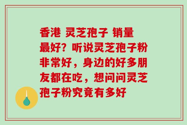 香港 灵芝孢子 销量最好？听说灵芝孢子粉非常好，身边的好多朋友都在吃，想问问灵芝孢子粉究竟有多好-第1张图片-破壁灵芝孢子粉研究指南