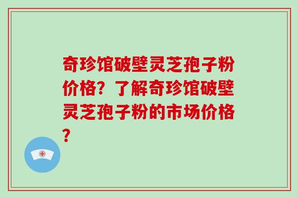 奇珍馆破壁灵芝孢子粉价格?了解奇珍馆破壁灵芝孢子粉的市场价格?-第1张图片-破壁灵芝孢子粉研究指南 奇珍馆破壁灵芝孢子粉价格?了解奇珍馆破壁灵芝孢子粉的市场价格?-第1张图片-破壁灵芝孢子粉研究指南