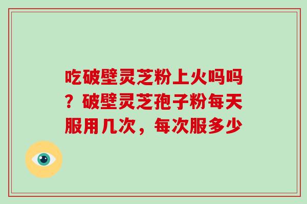 吃破壁灵芝粉上火吗吗?破壁灵芝孢子粉每天服用几次,每次服多少-第1张图片-破壁灵芝孢子粉研究指南 吃破壁灵芝粉上火吗吗?破壁灵芝孢子粉每天服用几次,每次服多少-第1张图片-破壁灵芝孢子粉研究指南