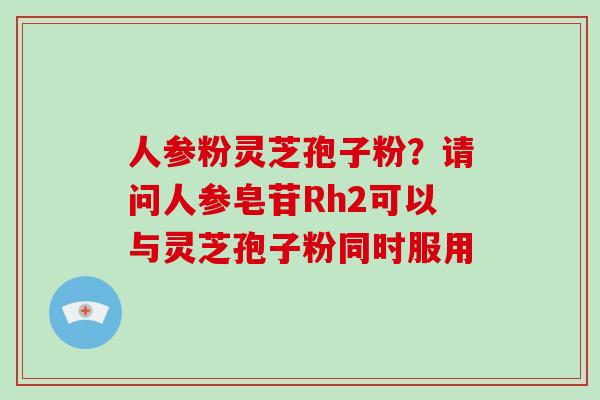 人参粉灵芝孢子粉？请问人参皂苷Rh2可以与灵芝孢子粉同时服用-第1张图片-破壁灵芝孢子粉研究指南
