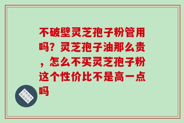 不破壁灵芝孢子粉管用吗？灵芝孢子油那么贵，怎么不买灵芝孢子粉这个性价比不是高一点吗-第1张图片-破壁灵芝孢子粉研究指南