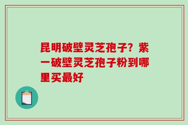 昆明破壁灵芝孢子?紫一破壁灵芝孢子粉到哪里买最好-第1张图片-破壁灵芝孢子粉研究指南 昆明破壁灵芝孢子?紫一破壁灵芝孢子粉到哪里买最好-第1张图片-破壁灵芝孢子粉研究指南