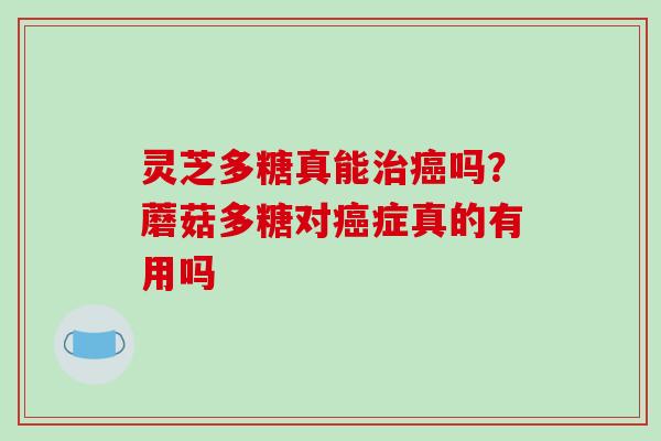 灵芝多糖真能治癌吗？蘑菇多糖对癌症真的有用吗-第1张图片-破壁灵芝孢子粉研究指南